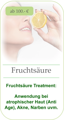 ab 100.- € Fruchtsäure   Fruchtsäure Treatment:  Anwendung bei atrophischer Haut (Anti Age), Akne, Narben uvm.