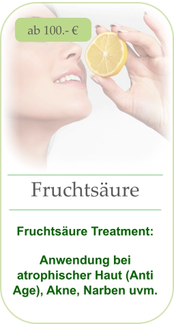 ab 100.- € Fruchtsäure   Fruchtsäure Treatment:  Anwendung bei atrophischer Haut (Anti Age), Akne, Narben uvm.